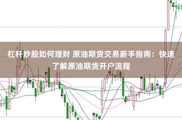 杠杆炒股如何理财 原油期货交易新手指南：快速了解原油期货开户流程