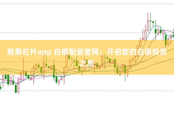 股票杠杆app 白银配资官网：开启您的白银投资之旅