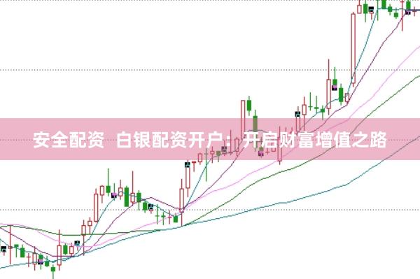 安全配资  白银配资开户：开启财富增值之路