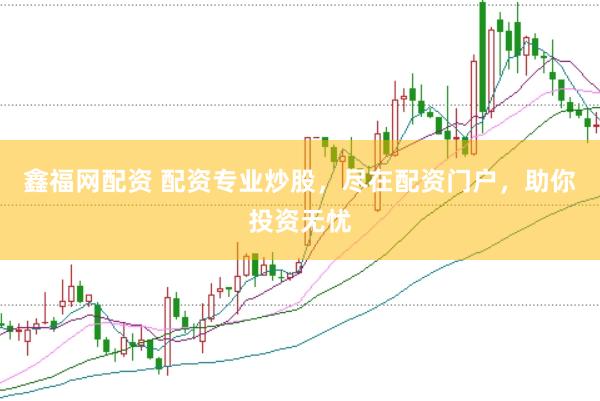 鑫福网配资 配资专业炒股，尽在配资门户，助你投资无忧