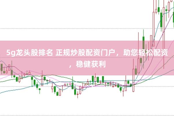5g龙头股排名 正规炒股配资门户，助您轻松配资，稳健获利