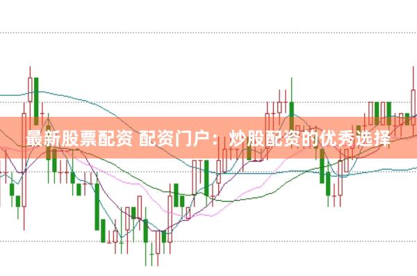 最新股票配资 配资门户：炒股配资的优秀选择