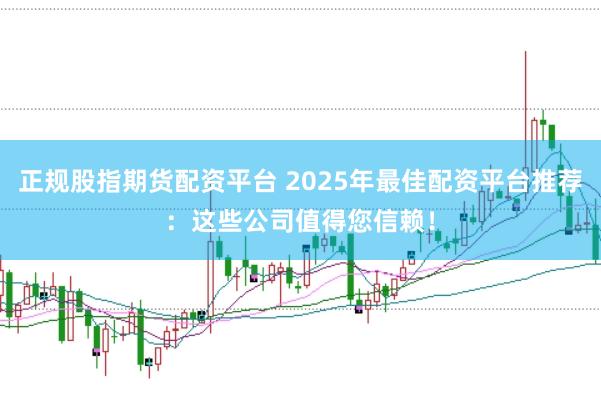 正规股指期货配资平台 2025年最佳配资平台推荐：这些公司值得您信赖！
