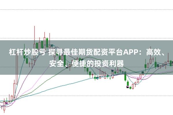 杠杆炒股亏 探寻最佳期货配资平台APP：高效、安全、便捷的投资利器