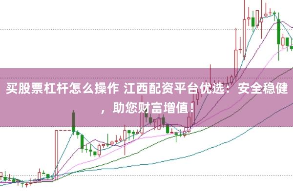 买股票杠杆怎么操作 江西配资平台优选：安全稳健，助您财富增值！