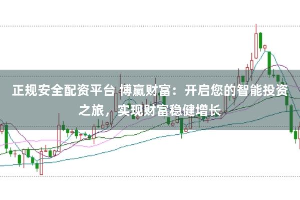 正规安全配资平台 博赢财富：开启您的智能投资之旅，实现财富稳健增长