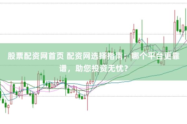 股票配资网首页 配资网选择指南：哪个平台更靠谱，助您投资无忧？