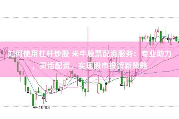 如何使用杠杆炒股 米牛股票配资服务：专业助力，灵活配资，实现股市投资新策略