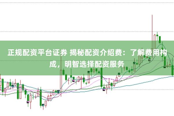 正规配资平台证券 揭秘配资介绍费：了解费用构成，明智选择配资服务