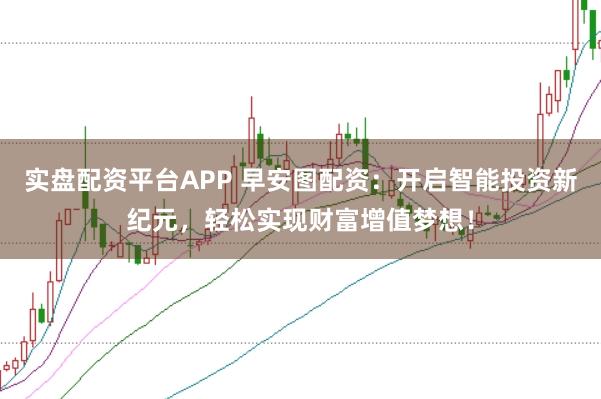 实盘配资平台APP 早安图配资：开启智能投资新纪元，轻松实现财富增值梦想！
