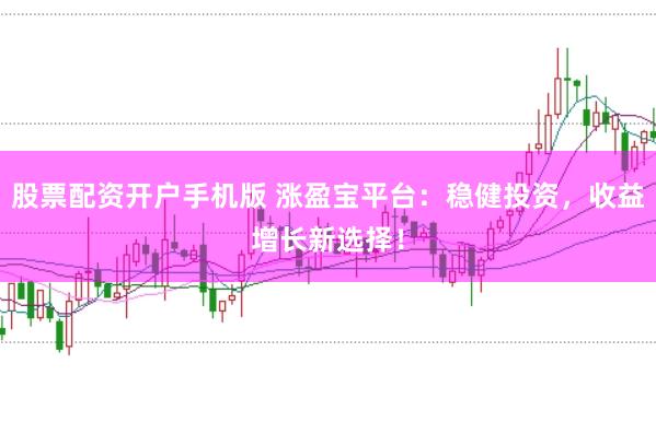 股票配资开户手机版 涨盈宝平台：稳健投资，收益增长新选择！