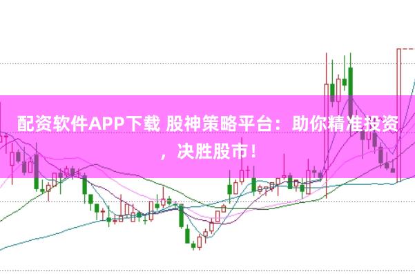 配资软件APP下载 股神策略平台：助你精准投资，决胜股市！