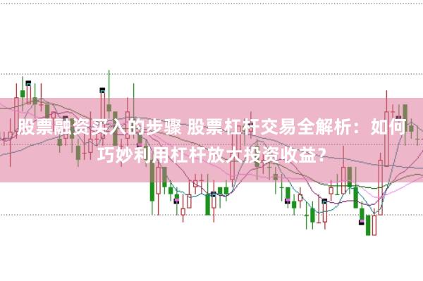 股票融资买入的步骤 股票杠杆交易全解析：如何巧妙利用杠杆放大投资收益？