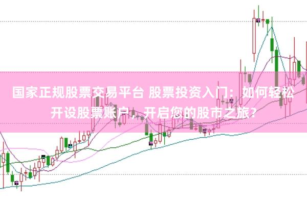 国家正规股票交易平台 股票投资入门：如何轻松开设股票账户，开启您的股市之旅？