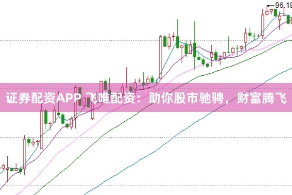 证券配资APP 飞唯配资：助你股市驰骋，财富腾飞