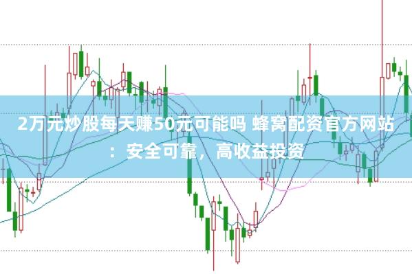 2万元炒股每天赚50元可能吗 蜂窝配资官方网站：安全可靠，高收益投资