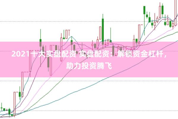 2021十大实盘配资 实盘配资：解锁资金杠杆，助力投资腾飞