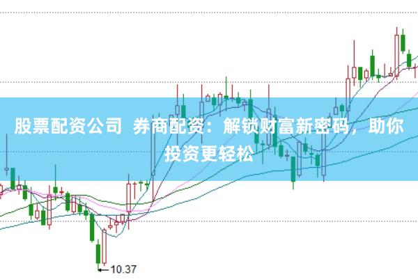 股票配资公司  券商配资：解锁财富新密码，助你投资更轻松