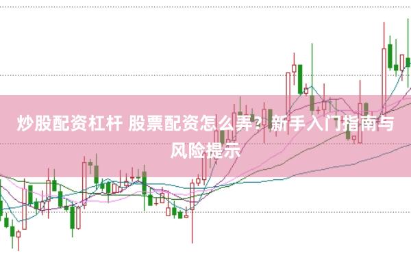 炒股配资杠杆 股票配资怎么弄？新手入门指南与风险提示