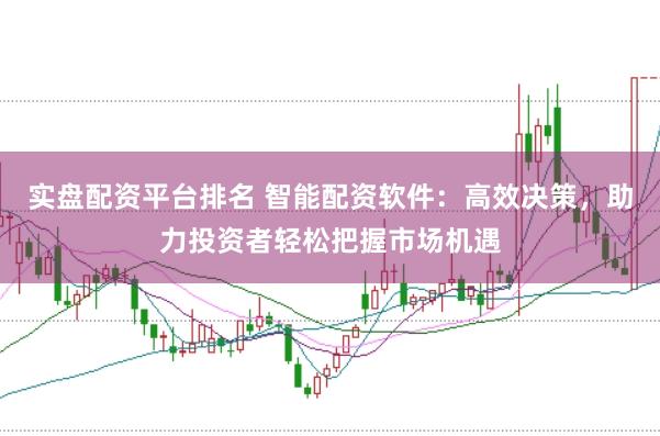 实盘配资平台排名 智能配资软件：高效决策，助力投资者轻松把握市场机遇