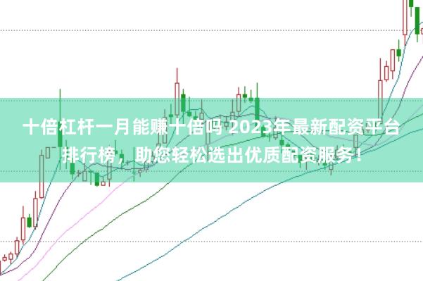 十倍杠杆一月能赚十倍吗 2023年最新配资平台排行榜，助您轻松选出优质配资服务！
