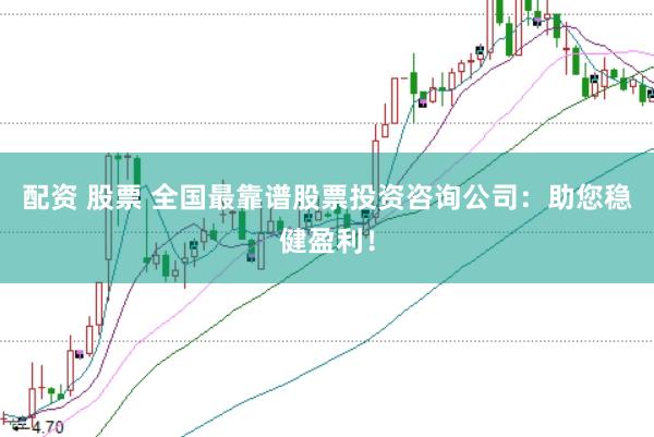 配资 股票 全国最靠谱股票投资咨询公司：助您稳健盈利！