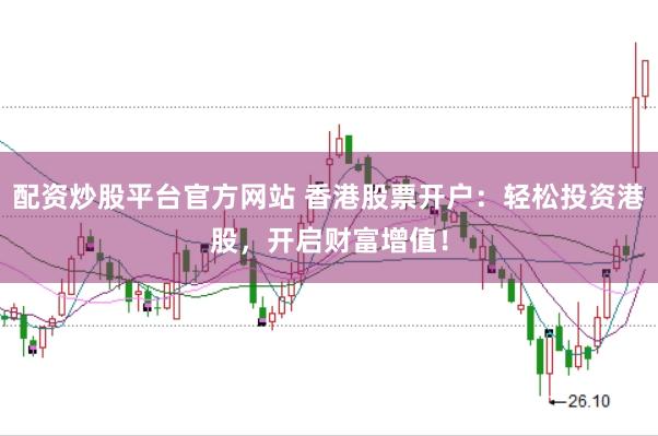 配资炒股平台官方网站 香港股票开户：轻松投资港股，开启财富增值！