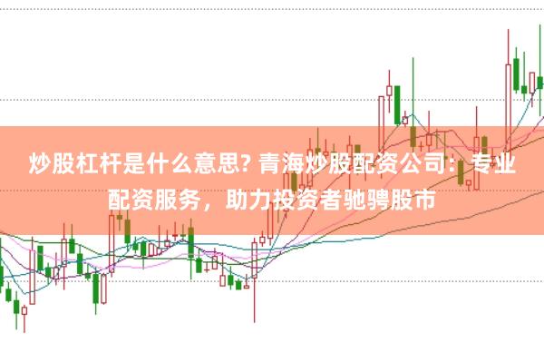 炒股杠杆是什么意思? 青海炒股配资公司：专业配资服务，助力投资者驰骋股市