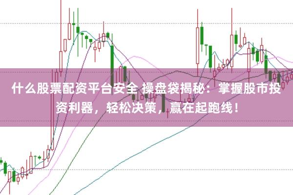 什么股票配资平台安全 操盘袋揭秘：掌握股市投资利器，轻松决策，赢在起跑线！
