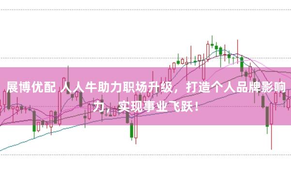 展博优配 人人牛助力职场升级，打造个人品牌影响力，实现事业飞跃！