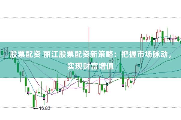 股票配资 丽江股票配资新策略：把握市场脉动，实现财富增值