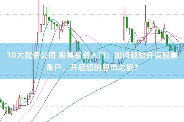 10大配资公司 股票投资入门：如何轻松开设股票账户，开启您的股市之旅？