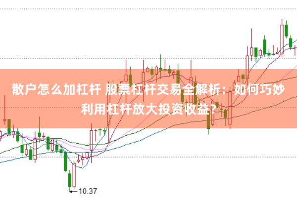 散户怎么加杠杆 股票杠杆交易全解析：如何巧妙利用杠杆放大投资收益？