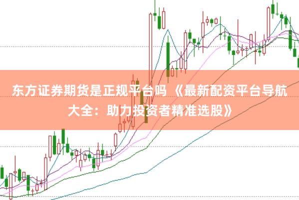 东方证券期货是正规平台吗 《最新配资平台导航大全：助力投资者精准选股》