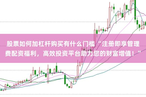 股票如何加杠杆购买有什么门槛 “注册即享管理费配资福利，高效投资平台助力您的财富增值！”