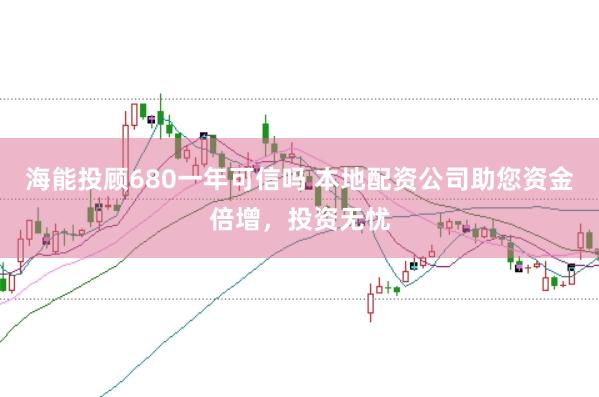 海能投顾680一年可信吗 本地配资公司助您资金倍增，投资无忧