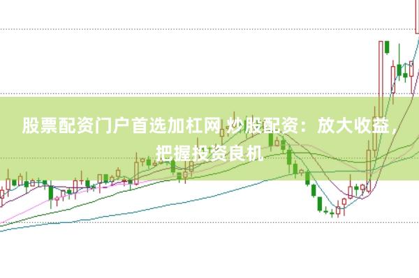 股票配资门户首选加杠网 炒股配资：放大收益，把握投资良机