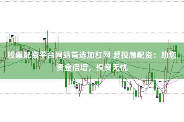 股票配资平台网站首选加杠网 爱投顾配资：助您资金倍增，投资无忧