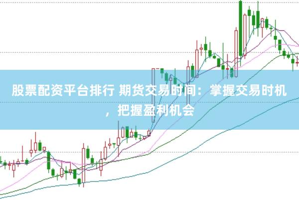 股票配资平台排行 期货交易时间：掌握交易时机，把握盈利机会