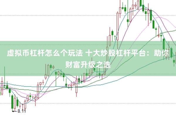 虚拟币杠杆怎么个玩法 十大炒股杠杆平台：助你财富升级之选