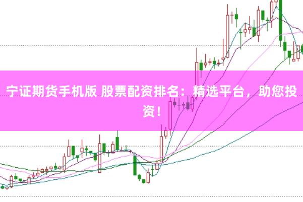 宁证期货手机版 股票配资排名：精选平台，助您投资！