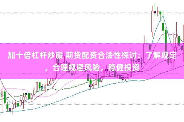 加十倍杠杆炒股 期货配资合法性探讨：了解规定，合理规避风险，稳健投资