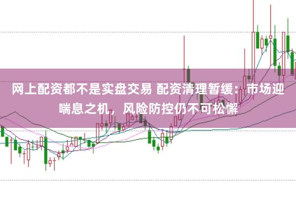 网上配资都不是实盘交易 配资清理暂缓：市场迎喘息之机，风险防控仍不可松懈