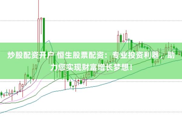 炒股配资开户 恒生股票配资：专业投资利器，助力您实现财富增长梦想！