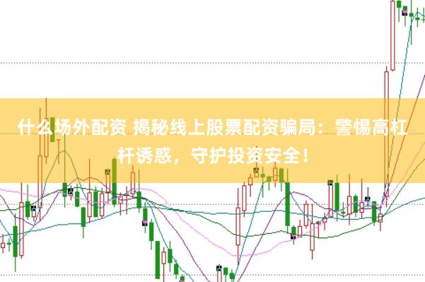 什么场外配资 揭秘线上股票配资骗局：警惕高杠杆诱惑，守护投资安全！