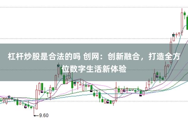 杠杆炒股是合法的吗 创网：创新融合，打造全方位数字生活新体验