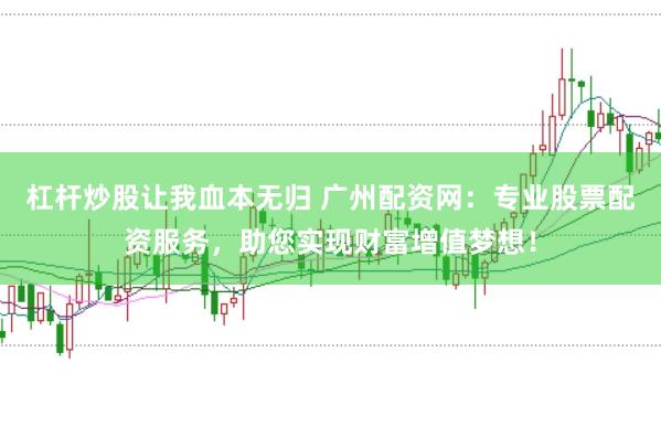 杠杆炒股让我血本无归 广州配资网：专业股票配资服务，助您实现财富增值梦想！