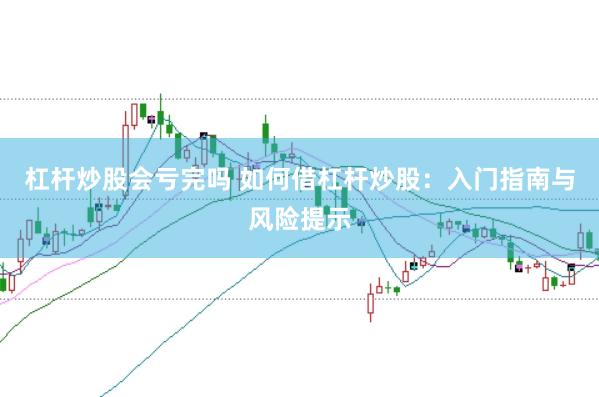 杠杆炒股会亏完吗 如何借杠杆炒股：入门指南与风险提示