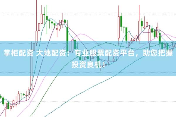 掌柜配资 大地配资：专业股票配资平台，助您把握投资良机！
