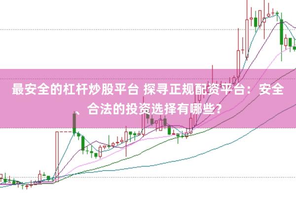 最安全的杠杆炒股平台 探寻正规配资平台：安全、合法的投资选择有哪些？